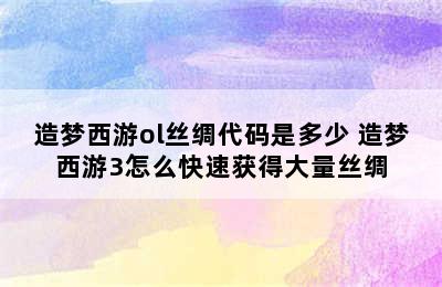 造梦西游ol丝绸代码是多少 造梦西游3怎么快速获得大量丝绸